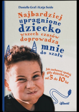 Książka "Najbardziej upragnione dziecko wszech czasów doprowadza mnie do szału. Jak zachować spokój, gdy dziecko ma od 5 do 10 lat" wyd. Element